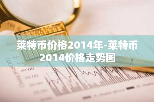 莱特币价格2014年-莱特币2014价格走势图