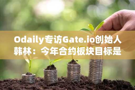 Odaily专访Gate.io创始人韩林：今年合约板块目标是市占率10%