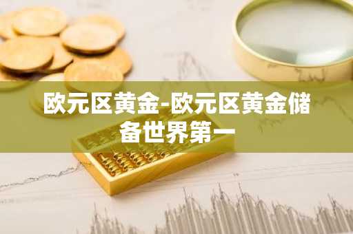 欧元区黄金-欧元区黄金储备世界第一