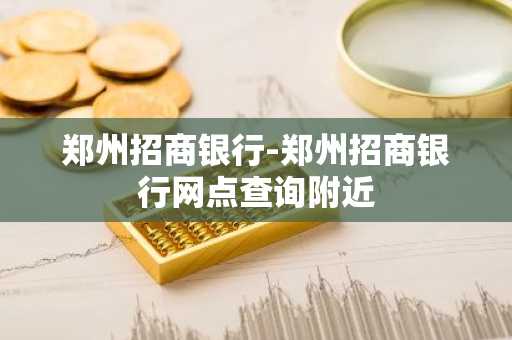 郑州招商银行-郑州招商银行网点查询附近