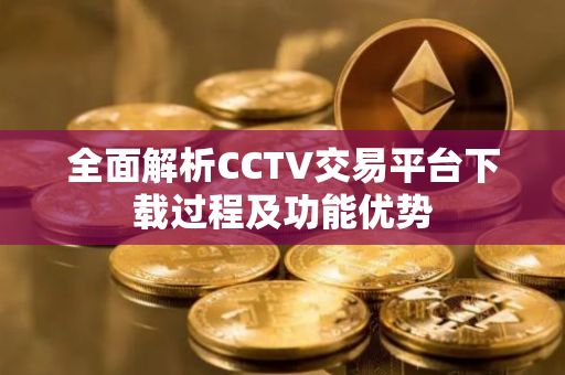 全面解析CCTV交易平台下载过程及功能优势