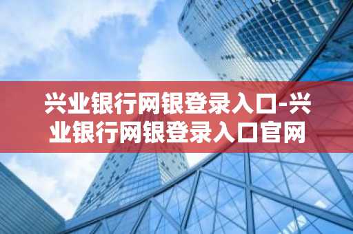 兴业银行网银登录入口-兴业银行网银登录入口官网