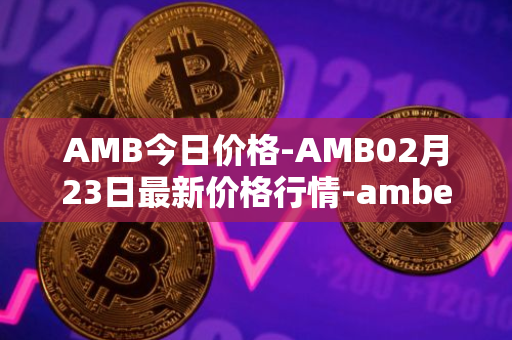 AMB今日价格-AMB02月23日最新价格行情-amber最新走势消息