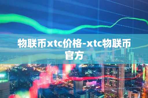 物联币xtc价格-xtc物联币官方