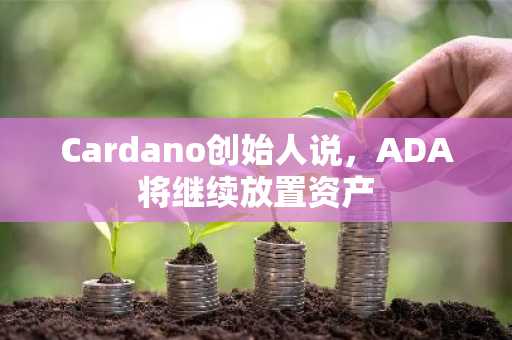 Cardano创始人说，ADA将继续放置资产