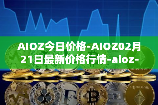 AIOZ今日价格-AIOZ02月21日最新价格行情-aioz-network最新走势消息