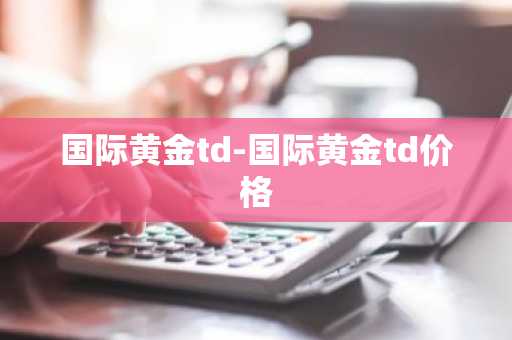 国际黄金td-国际黄金td价格