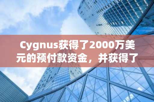 Cygnus获得了2000万美元的预付款资金，并获得了多种贸易，OKX Ventures等的支持