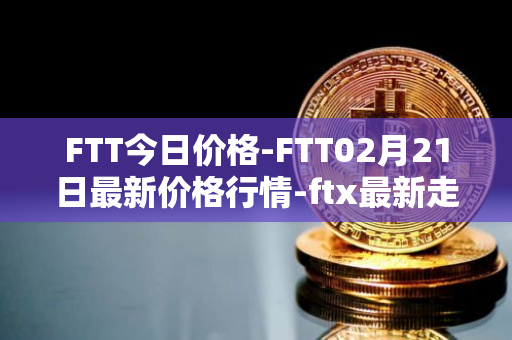 FTT今日价格-FTT02月21日最新价格行情-ftx最新走势消息