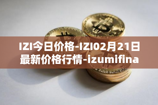 IZI今日价格-IZI02月21日最新价格行情-izumifinance最新走势消息