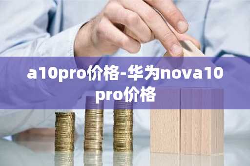 a10pro价格-华为nova10pro价格