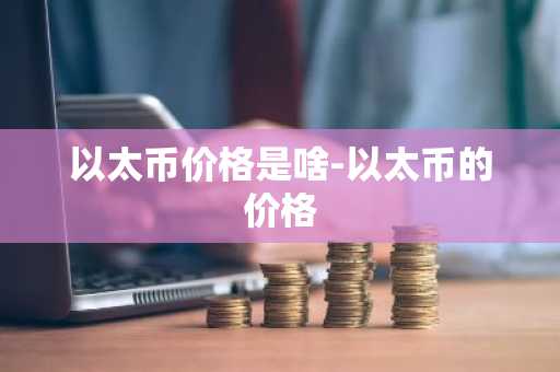 以太币价格是啥-以太币的价格