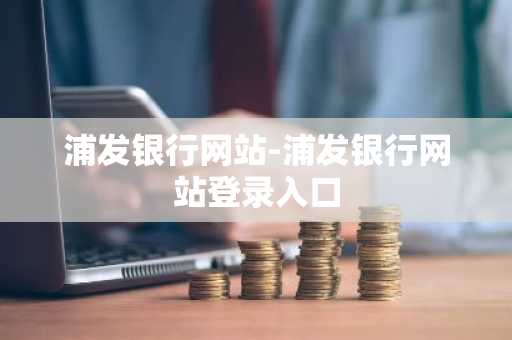 浦发银行网站-浦发银行网站登录入口