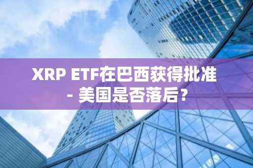 XRP ETF在巴西获得批准 - 美国是否落后？