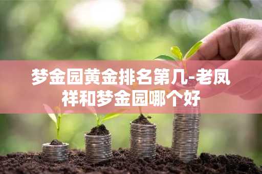 梦金园黄金排名第几-老凤祥和梦金园哪个好