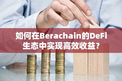 如何在Berachain的DeFi生态中实现高效收益？