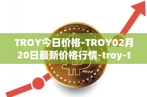 TROY今日价格-TROY02月20日最新价格行情-troy-trade最新走势消息