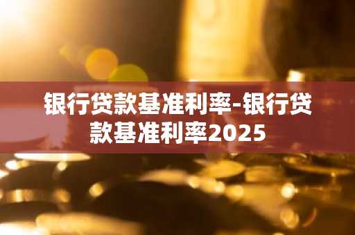 银行贷款基准利率-银行贷款基准利率2025