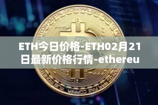 ETH今日价格-ETH02月21日最新价格行情-ethereum最新走势消息