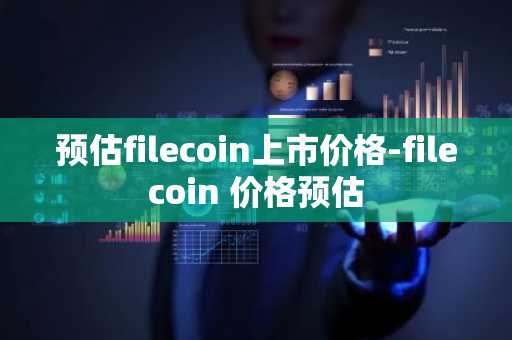 预估filecoin上市价格-filecoin 价格预估