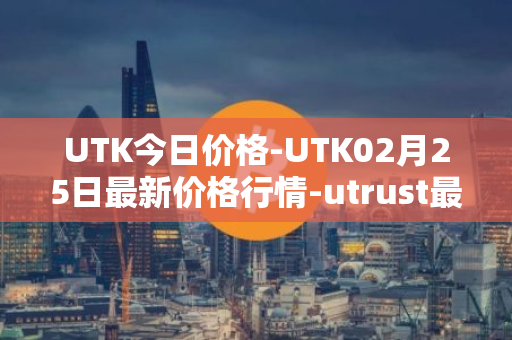 UTK今日价格-UTK02月25日最新价格行情-utrust最新走势消息