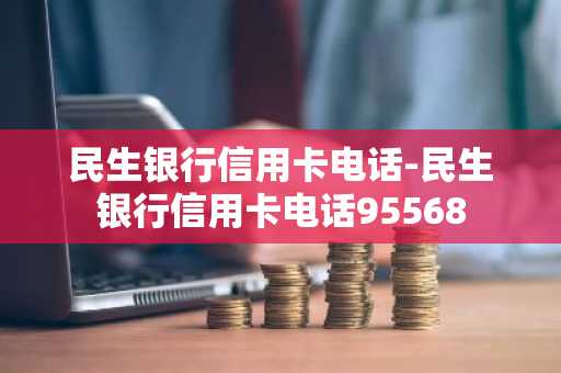 民生银行信用卡电话-民生银行信用卡电话95568