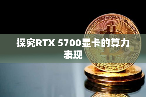 探究RTX 5700显卡的算力表现