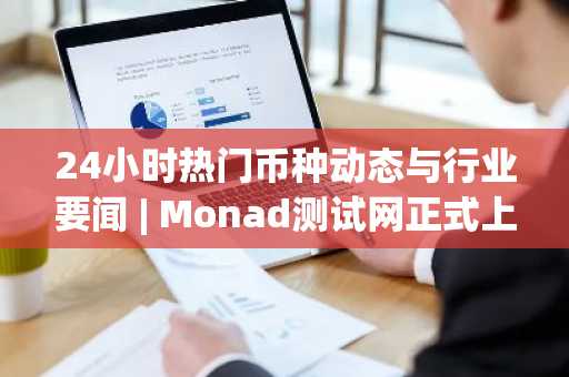 24小时热门币种动态与行业要闻 | Monad测试网正式上线，KAITO空投申领今晚开启