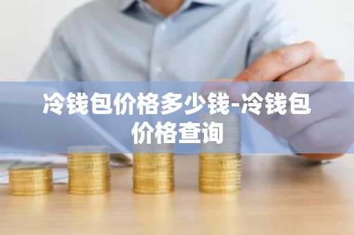 冷钱包价格多少钱-冷钱包价格查询