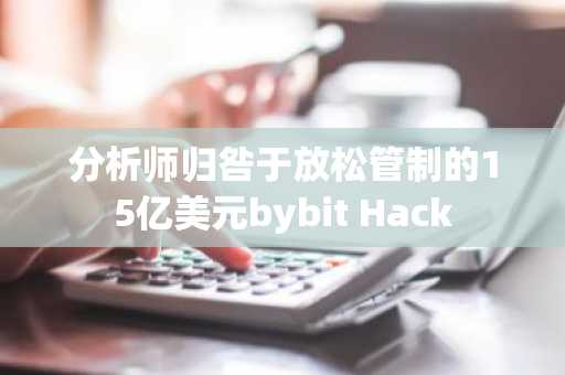 分析师归咎于放松管制的15亿美元bybit Hack