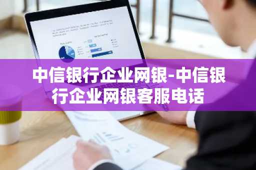 中信银行企业网银-中信银行企业网银客服电话