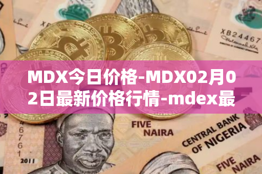 MDX今日价格-MDX02月02日最新价格行情-mdex最新走势消息