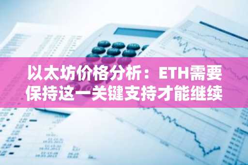 以太坊价格分析：ETH需要保持这一关键支持才能继续其牛市