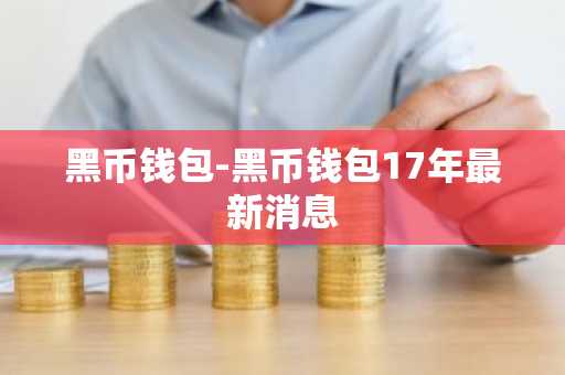 黑币钱包-黑币钱包17年最新消息