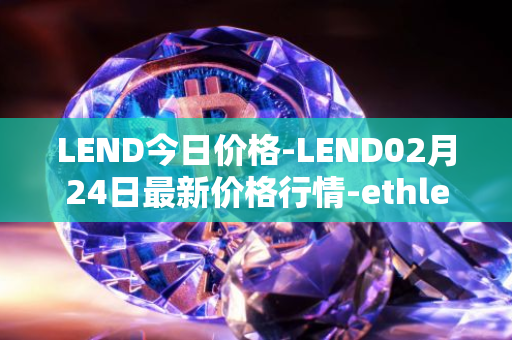 LEND今日价格-LEND02月24日最新价格行情-ethlend最新走势消息