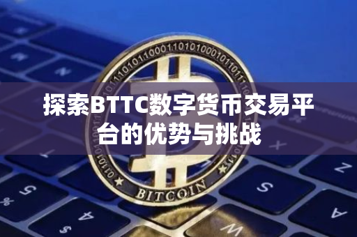 探索BTTC数字货币交易平台的优势与挑战