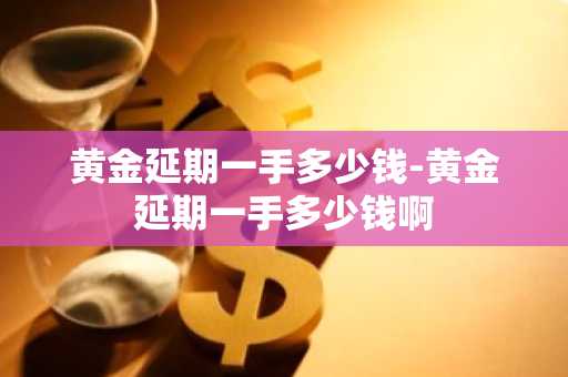 黄金延期一手多少钱-黄金延期一手多少钱啊