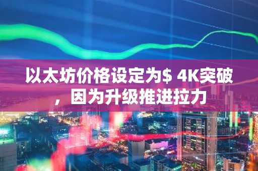 以太坊价格设定为$ 4K突破，因为升级推进拉力