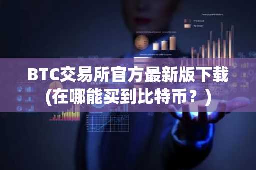 BTC交易所官方最新版下载(在哪能买到比特币？)