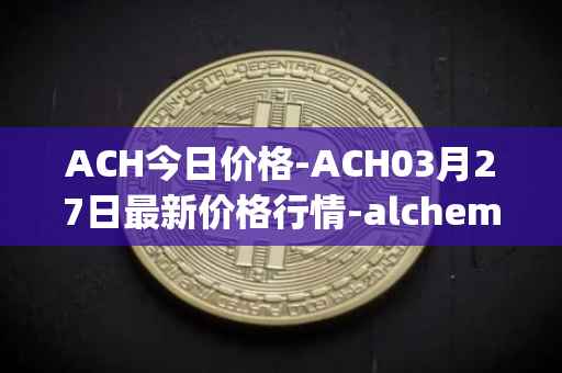 ACH今日价格-ACH03月27日最新价格行情-alchemy-pay最新走势消息