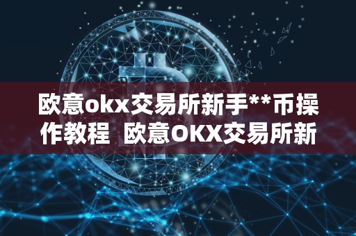 欧意okx交易所新手**币操作教程 欧意OKX交易所新手**币操作教程及欧意OKEX怎么买币 欧意okx交易所新手**币操作教程 欧意OKX交易所新手**币操作教程及欧意OKEX怎么买币