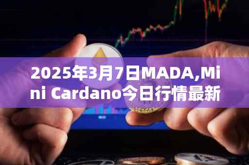 2025年3月7日MADA,Mini Cardano今日行情最新价格