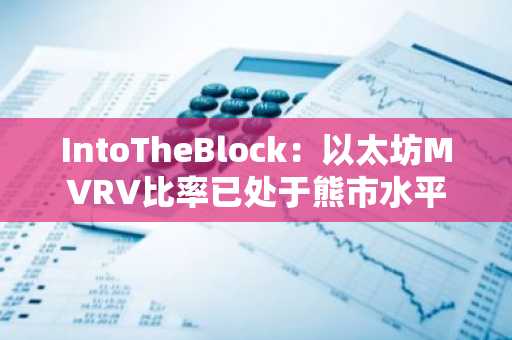 IntoTheBlock：以太坊MVRV比率已处于熊市水平