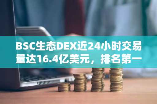 BSC生态DEX近24小时交易量达16.4亿美元，排名第一