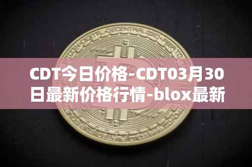 CDT今日价格-CDT03月30日最新价格行情-blox最新走势消息