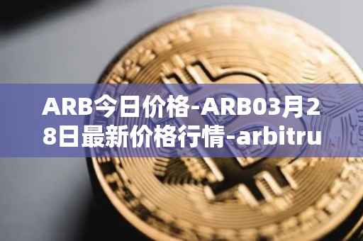 ARB今日价格-ARB03月28日最新价格行情-arbitrum最新走势消息