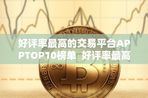 好评率最高的交易平台APPTOP10榜单  好评率最高的交易平台APPTOP10榜单及好评最多的