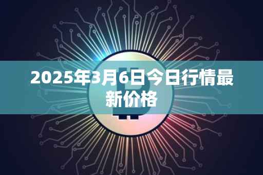 2025年3月6日今日行情最新价格