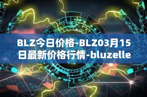 BLZ今日价格-BLZ03月15日最新价格行情-bluzelle最新走势消息