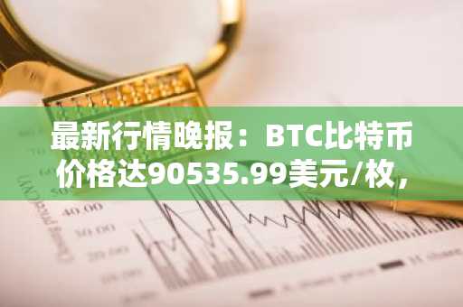 最新行情晚报：BTC比特币价格达90535.99美元/枚，日内涨幅1.03%